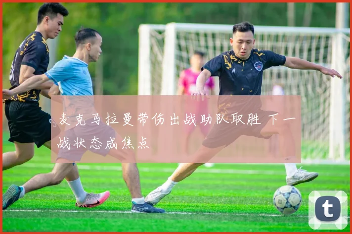 麦克马拉曼带伤出战助队取胜 下一战状态成焦点