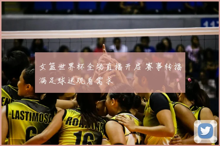女篮世界杯全场直播开启 赛事转播满足球迷观看需求