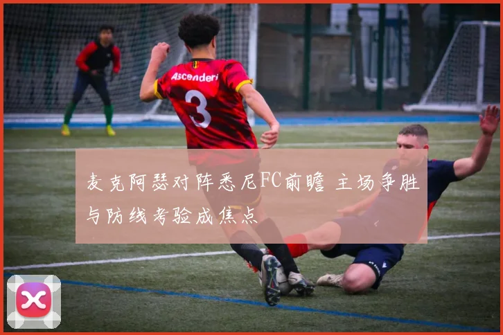 麦克阿瑟对阵悉尼FC前瞻 主场争胜与防线考验成焦点