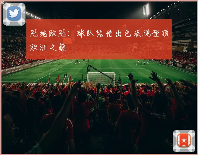 冠绝欧冠：球队凭借出色表现登顶欧洲之巅